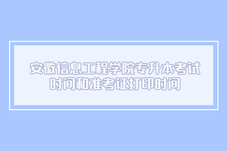 安徽信息工程学院专升本考试时间和准考证打印时间.jpg