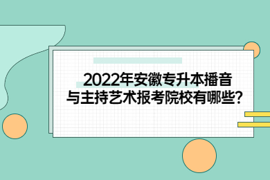2022年安徽专升本播音与主持艺术报考院校有哪些？