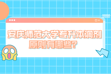 2022年安庆师范大学专升本调剂原则有哪些？