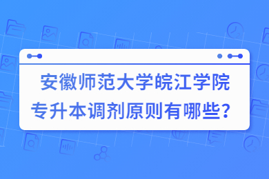2022年安徽师范大学皖江学院专升本调剂原则有哪些？