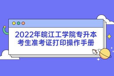 2022年皖江工学院专升本考生准考证打印操作手册