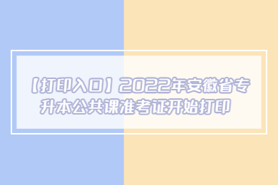 【打印入口】2022年安徽省专升本公共课准考证开始打印