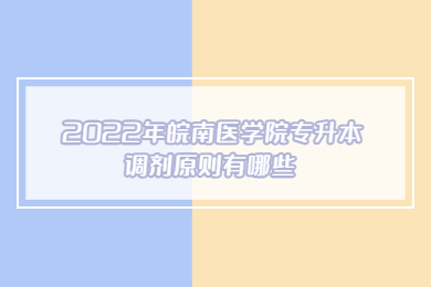 2022年皖南医学院专升本调剂原则有哪些？