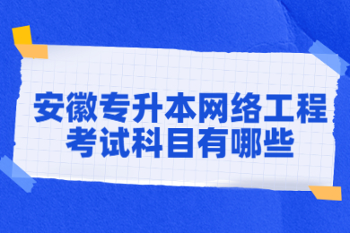 2022年安徽专升本网络工程考试科目有哪些？