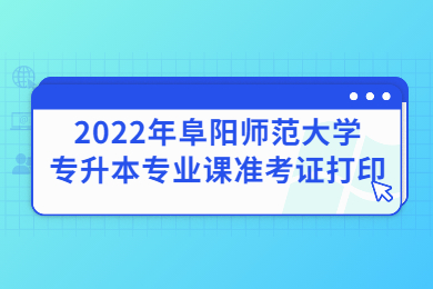 2022年阜阳师范大学专升本专业课准考证打印