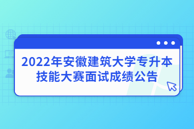 2022年安徽建筑大学专升本技能大赛面试成绩公告