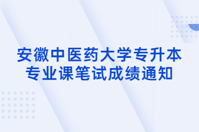 2022年安徽中医药大学专升本专业课笔试成绩通知