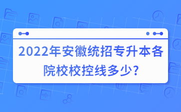 2022年安徽统招专升本各院校校控线多少?