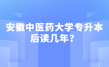 2022年安徽中医药大学专升本后读几年？