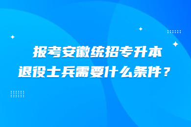 2023年报考安徽统招专升本退役士兵需要什么条件？