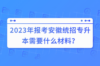 2023年报考安徽统招专升本需要什么材料？
