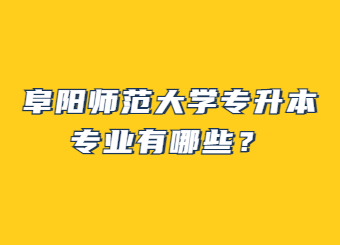 2023年阜阳师范大学专升本专业有哪些？