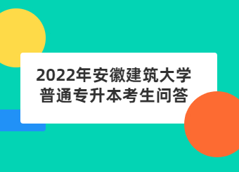 2022年安徽建筑大学普通专升本考生问答