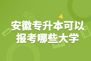 2023年安徽专升本可以报考哪些大学？