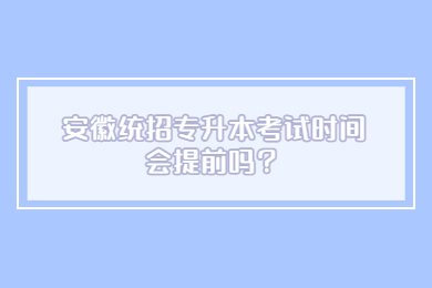 2023年安徽统招专升本考试时间会提前吗？