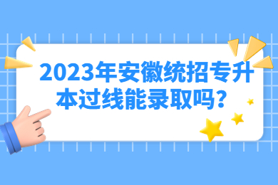 2023年安徽统招专升本过线能录取吗？