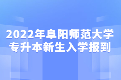 2022年阜阳师范大学专升本新生入学报到(与阜阳幼儿师范高等专科学校联合培养)