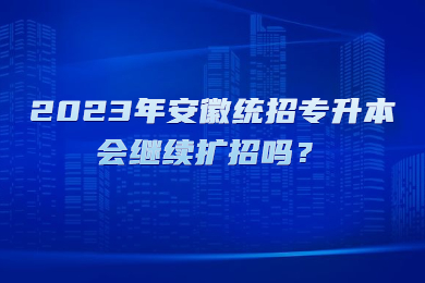 2023年安徽统招专升本会继续扩招吗？