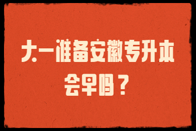 大一准备安徽专升本会早吗？