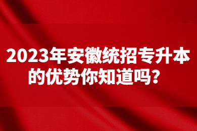 2023年安徽统招专升本的优势你知道吗？