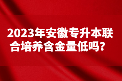 2023年安徽专升本联合培养含金量低吗？