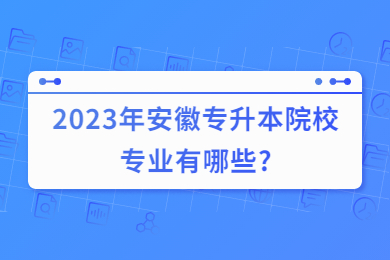 2023年安徽专升本院校专业有哪些?