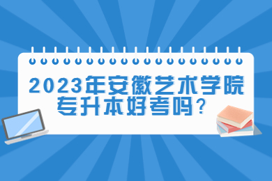 2023年安徽艺术学院专升本好考吗？