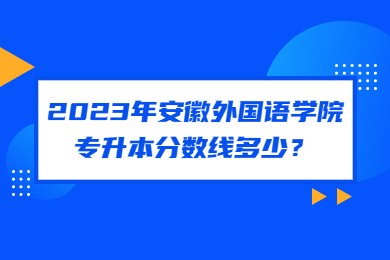 2023年安徽外国语学院专升本分数线多少？