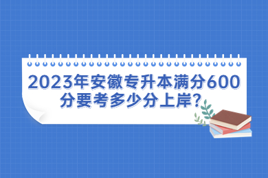 2023年安徽专升本满分600分要考多少分上岸？