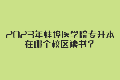 2023年蚌埠医学院专升本在哪个校区读书？