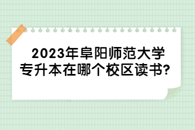 2023年阜阳师范大学专升本在哪个校区读书？