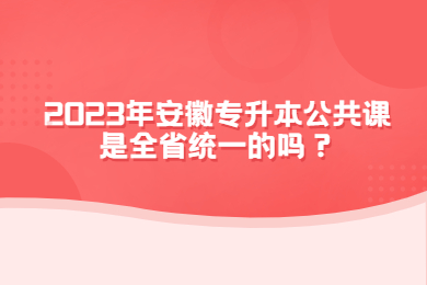 2023年安徽专升本公共课是全省统一的吗？