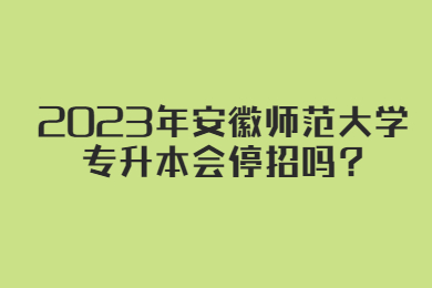 2023年安徽师范大学专升本会停招吗?