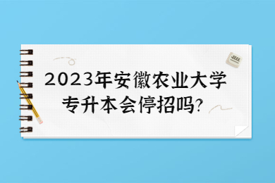 【招生方案已出】2023年安徽农业大学专升本会停招吗？