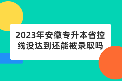 2023年安徽专升本省控线没达到还能被录取吗?