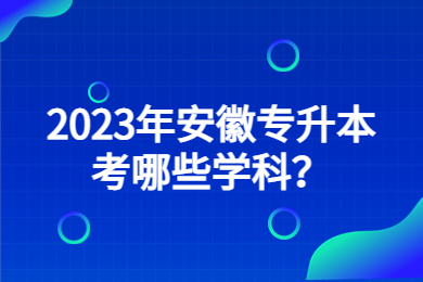 2023年安徽专升本考哪些学科？