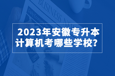 2023年安徽专升本计算机考哪些学校？