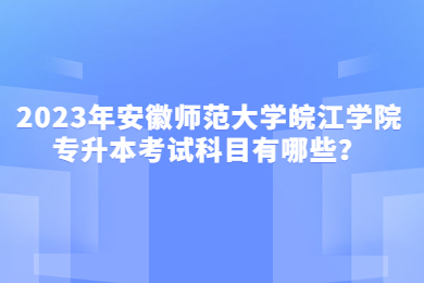2023年安徽师范大学皖江学院专升本考试科目有哪些？