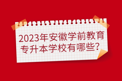 2023年安徽学前教育专升本学校有哪些？