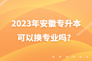 2023年安徽专升本可以换专业吗？