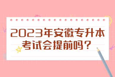【五所院校公布招生计划】2023年安徽专升本考试会提前吗？