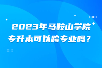 2023年马鞍山学院专升本可以跨专业吗？