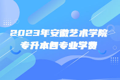 2023年安徽艺术学院专升本各专业学费