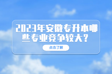 2023年安徽专升本哪些专业竞争较大？