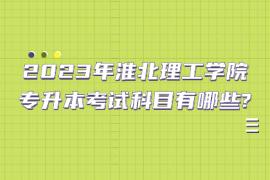 2023年淮北理工学院专升本考试科目有哪些?