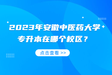 2023年安徽中医药大学专升本在那个校区？