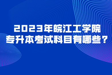 2023年皖江工学院专升本考试科目有哪些?