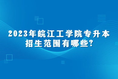 2023年皖江工学院专升本招生范围有哪些?