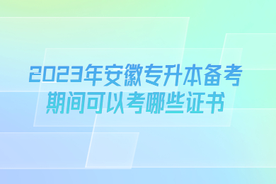 2023年安徽专升本备考期间可以考哪些证书？
