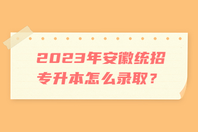 2023年安徽统招专升本怎么录取？